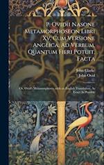 P. Ovidii Nasone Metamorphoseon Libri Xv, Cum Versione Anglica, Ad Verbum, Quantum Fieri Potuit, Facta