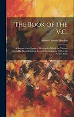 The Book of the V.C.: A Record of the Deeds of Heroism for Which the Victoria Cross Has Been Bestowed, From Its Institution in 1857 to the Present Tim