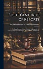 Eight Centuries of Reports: Or, Eight Hundred Cases Solemnly Adjudged in the Exchequer Chamber, Or, Upon Writs of Error. [1220-1623] 