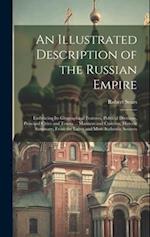 An Illustrated Description of the Russian Empire: Embracing Its Geographical Features, Political Divisions, Principal Cities and Towns ... Manners and