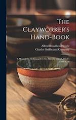 The Clayworker's Hand-Book: A Manual for all Engaged in the Manufacture of Articles From Clay 