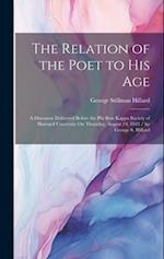 The Relation of the Poet to His Age: A Discourse Delivered Before the Phi Beta Kappa Society of Harvard University On Thursday, August 24, 1843 / by G