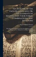 An Analysis of the English Language, Or, the Elements of Sentences in Their Forms, Combinations, and Relations: With Methods for Determining Their Gra