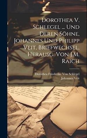Dorothea V. Schlegel ... Und Deren Söhne, Johannes Und Philipp Veit, Briefwechsel, Herausg. Von J.M. Raich