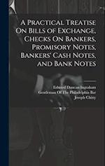 A Practical Treatise On Bills of Exchange, Checks On Bankers, Promisory Notes, Bankers' Cash Notes, and Bank Notes 