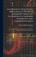 An Introduction to the Principles of Physical Chemistry From the Standpoint of Modern Atomistics and Thermodynamics: A Course of Instruction for Stude