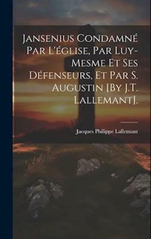 Jansenius Condamné Par L'église, Par Luy-Mesme Et Ses Défenseurs, Et Par S. Augustin [By J.T. Lallemant].