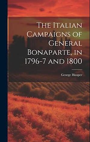 The Italian Campaigns of General Bonaparte, in 1796-7 and 1800