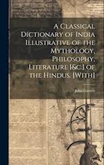 A Classical Dictionary of India Illustrative of the Mythology, Philosophy, Literature [&c.] of the Hindus. [With] 