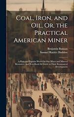 Coal, Iron, and Oil, Or, the Practical American Miner: A Plain and Popular Work On Our Mines and Mineral Resources, and Text-Book Or Guide to Their Ec