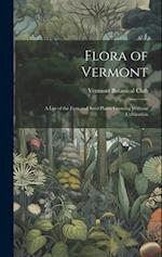 Flora of Vermont: A List of the Fern and Seed Plants Growing Without Cultivation 