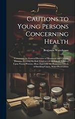 Cautions to Young Persons Concerning Health: Containing the General Doctrine of Dyspepsia and Chronic Diseases, Shewing the Evil Tendency of the Use o