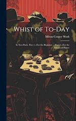 Whist of To-Day: In Two Parts. Part 1.--For the Beginner ... Part 2.--For the Advanced Player 