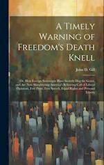 A Timely Warning of Freedom's Death Knell: Or, How Foreign Sovereigns Have Secretly Dug the Grave, and Are Now Slaughtering America's Bellowing Calf o