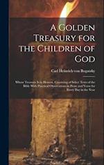 A Golden Treasury for the Children of God: Whose Treasure is in Heaven, Consisting of Select Texts of the Bible With Practical Observations in Prose a