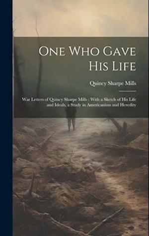 One who Gave his Life: War Letters of Quincy Sharpe Mills : With a Sketch of his Life and Ideals, a Study in Americanism and Heredity