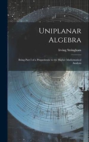Uniplanar Algebra; Being Part I of a Propædeutic to the Higher Mathematical Analysis
