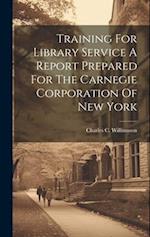 Training For Library Service A Report Prepared For The Carnegie Corporation Of New York 