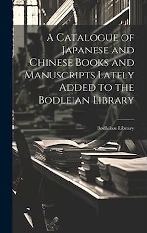 A Catalogue of Japanese and Chinese Books and Manuscripts Lately Added to the Bodleian Library