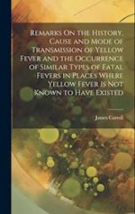 Remarks On the History, Cause and Mode of Transmission of Yellow Fever and the Occurrence of Similar Types of Fatal Fevers in Places Where Yellow Feve