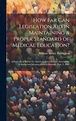How Far Can Legislation Aid in Maintaining a Proper Standard of Medical Education?: A Paper Read Before the American Social Science Association, at th