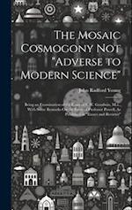The Mosaic Cosmogony Not "Adverse to Modern Science": Being an Examination of the Essay of C.W. Goodwin, M.a., With Some Remarks On the Essay of Profe