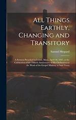 All Things Earthly, Changing and Transitory: A Sermon Preached in Lenox, Mass., April 30, 1845, at the Celebration of the Fiftieth Anniversary of his 