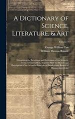 A Dictionary of Science, Literature, & Art: Comprising the Definitions and Derivations of the Scientific Terms in General Use, Together With the Histo