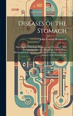 Diseases of the Stomach: Their Special Pathology, Diagnosis, and Treatment, With Sections On Anatomy, Physiology, Chemical and Microscopical Examinati