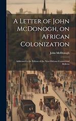 A Letter of John McDonogh, on African Colonization: Addressed to the Editors of the New-Orleans Commercial Bulletin 