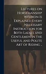 Lectures on Horsemanship Wherein is Explained Every Necessary Instruction for Both Ladies and Gentlemen in the Useful and Polite art of Riding .. 