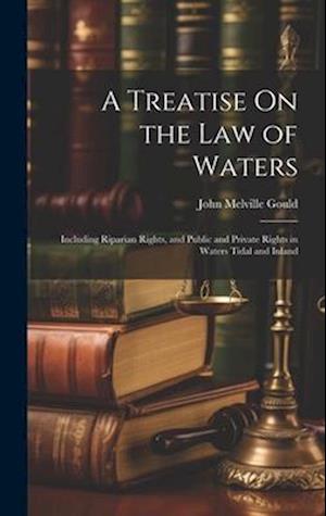 A Treatise On the Law of Waters: Including Riparian Rights, and Public and Private Rights in Waters Tidal and Inland