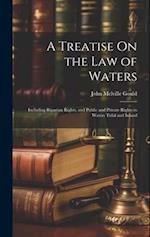 A Treatise On the Law of Waters: Including Riparian Rights, and Public and Private Rights in Waters Tidal and Inland 