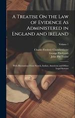 A Treatise On the Law of Evidence As Administered in England and Ireland: With Illustrations From Scotch, Indian, American and Other Legal Systems; Vo