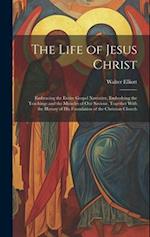 The Life of Jesus Christ: Embracing the Entire Gospel Narrative, Embodying the Teachings and the Miracles of Our Saviour, Together With the History of
