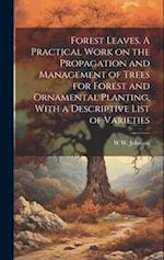 Forest Leaves. A Practical Work on the Propagation and Management of Trees for Forest and Ornamental Planting. With a Descriptive List of Varieties 