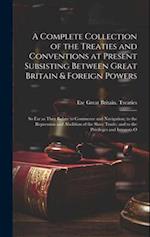 A Complete Collection of the Treaties and Conventions at Present Subsisting Between Great Britain & Foreign Powers; so far as They Relate to Commerce 