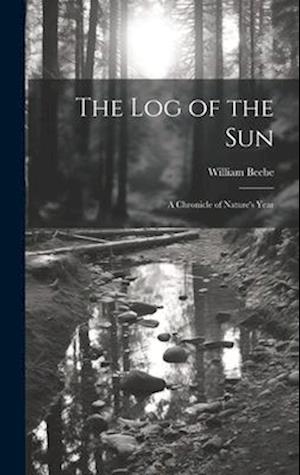 The log of the sun; a Chronicle of Nature's Year