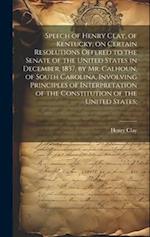 Speech of Henry Clay, of Kentucky, on Certain Resolutions Offered to the Senate of the United States in December, 1837, by Mr. Calhoun, of South Carol