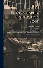 Photographic Instruction Book: A Systematic Course and Illustrated Hand-book on the Modern Practices of Photography in all its Various Branches for Am