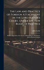 The Law and Practice of Foreign Attachment in the Lord Mayor's Court, Under the New Rules of Practice: With an Appendix of the Forms of Proceeding in 