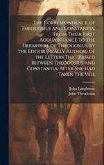 The Correspondence of Theodosius and Constantia, From Their First Acquaintance to the Departure of Theodosius, by the Editor [Really Author] of the Le
