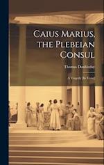 Caius Marius, the Plebeian Consul: A Tragedy [In Verse] 