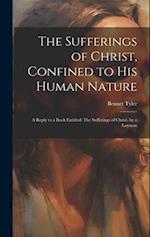 The Sufferings of Christ, Confined to His Human Nature: A Reply to a Book Entitled: The Sufferings of Christ, by a Layman 