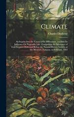Climate: An Inquiry Into the Causes of Its Differences, and Into Its Influence On Vegetable Life : Comprising the Substance of Four Lectures Delivered