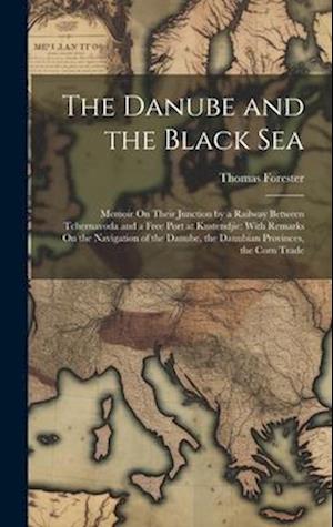The Danube and the Black Sea: Memoir On Their Junction by a Railway Between Tchernavoda and a Free Port at Kustendjie: With Remarks On the Navigation