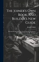 The Joiner's Own Book, and Builder's New Guide: Shewing the Improvements Upon Carpentry and Joinery, Since the Days of the Late Mr. Nicholson 