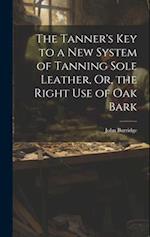 The Tanner's Key to a New System of Tanning Sole Leather, Or, the Right Use of Oak Bark 