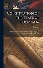 Constitution of the State of Louisiana: Adopted in Convention, at the City of New Orleans, the Twenty-Third Day of July, A.D. 1879 