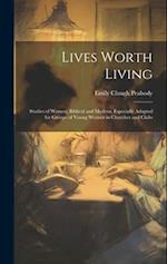 Lives Worth Living: Studies of Women, Biblical and Modern, Especially Adapted for Groups of Young Women in Churches and Clubs 
